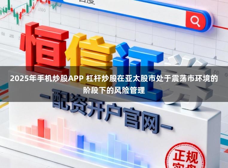 2025年手机炒股APP 杠杆炒股在亚太股市处于震荡市环境的阶段下的风险管理