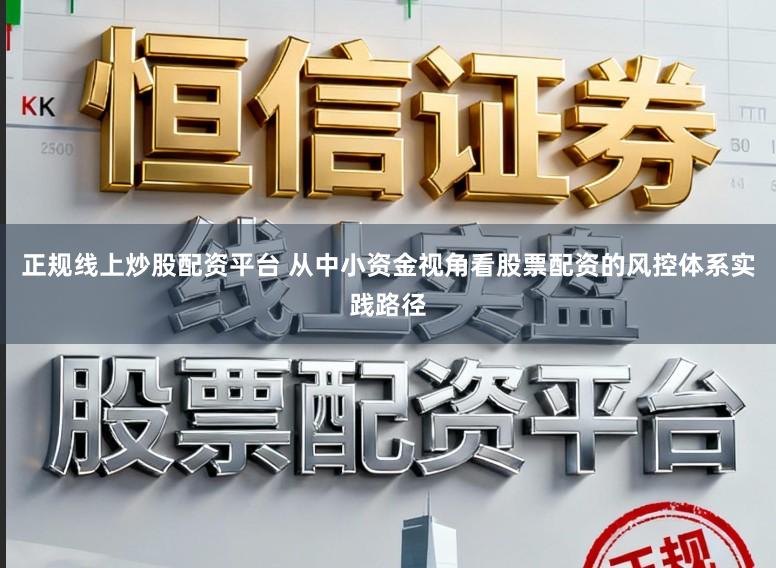 正规线上炒股配资平台 从中小资金视角看股票配资的风控体系实践路径