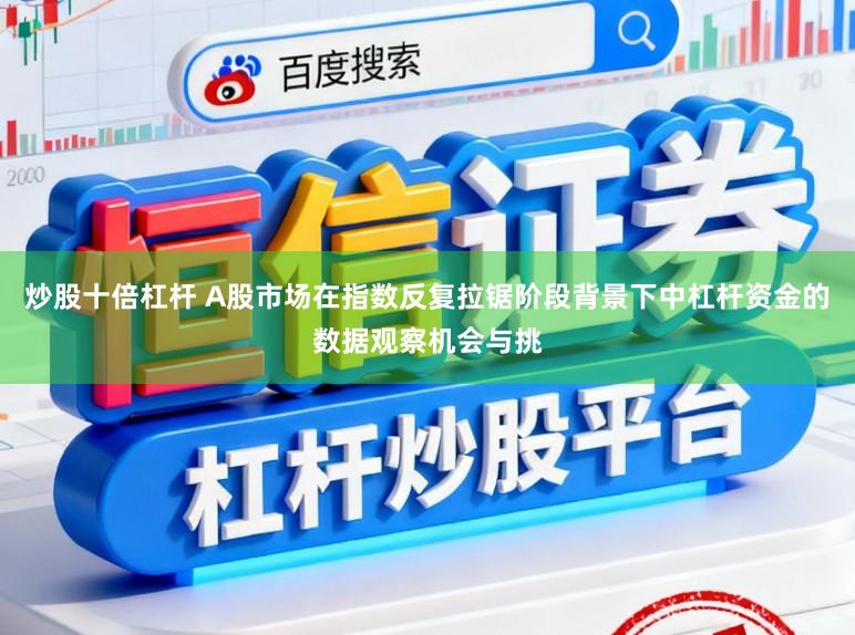 炒股十倍杠杆 A股市场在指数反复拉锯阶段背景下中杠杆资金的数据观察机会与挑
