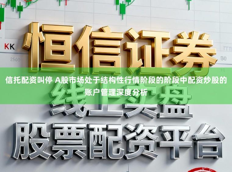 信托配资叫停 A股市场处于结构性行情阶段的阶段中配资炒股的账户管理深度分析