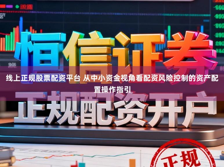 线上正规股票配资平台 从中小资金视角看配资风险控制的资产配置操作指引