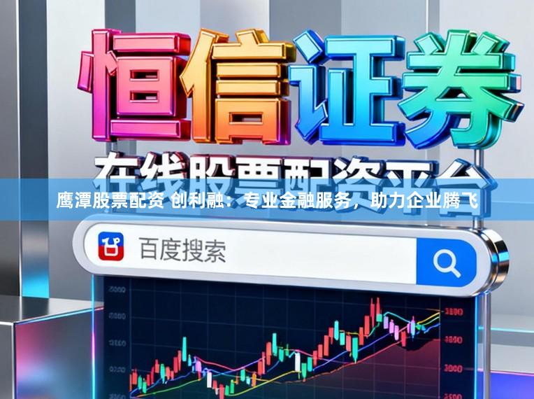 鹰潭股票配资 创利融：专业金融服务，助力企业腾飞