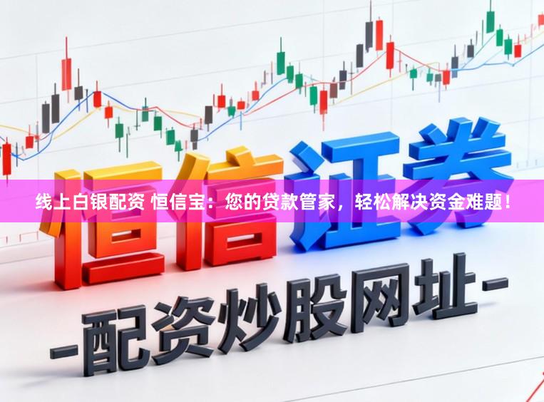 线上白银配资 恒信宝：您的贷款管家，轻松解决资金难题！