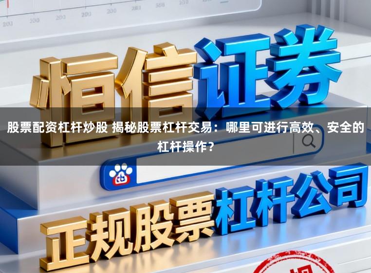 股票配资杠杆炒股 揭秘股票杠杆交易：哪里可进行高效、安全的杠杆操作？