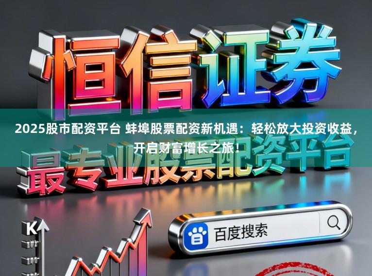 2025股市配资平台 蚌埠股票配资新机遇：轻松放大投资收益，开启财富增长之旅！