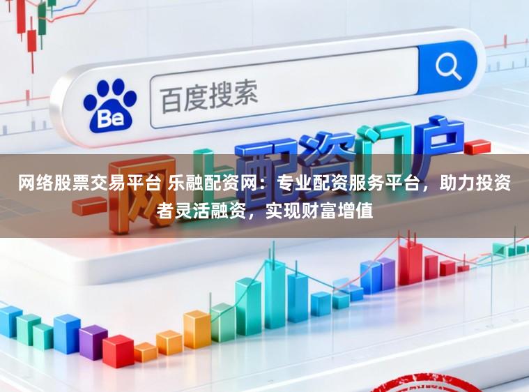 网络股票交易平台 乐融配资网：专业配资服务平台，助力投资者灵活融资，实现财富增值