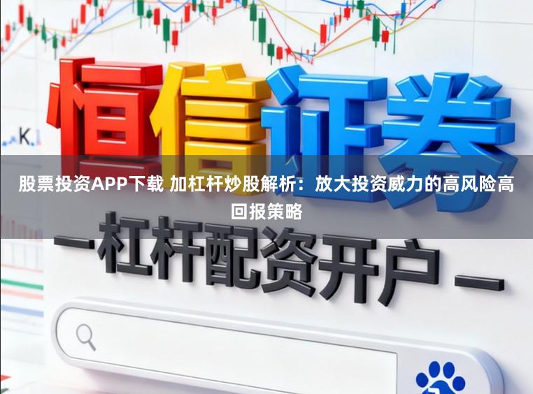 股票投资APP下载 加杠杆炒股解析：放大投资威力的高风险高回报策略