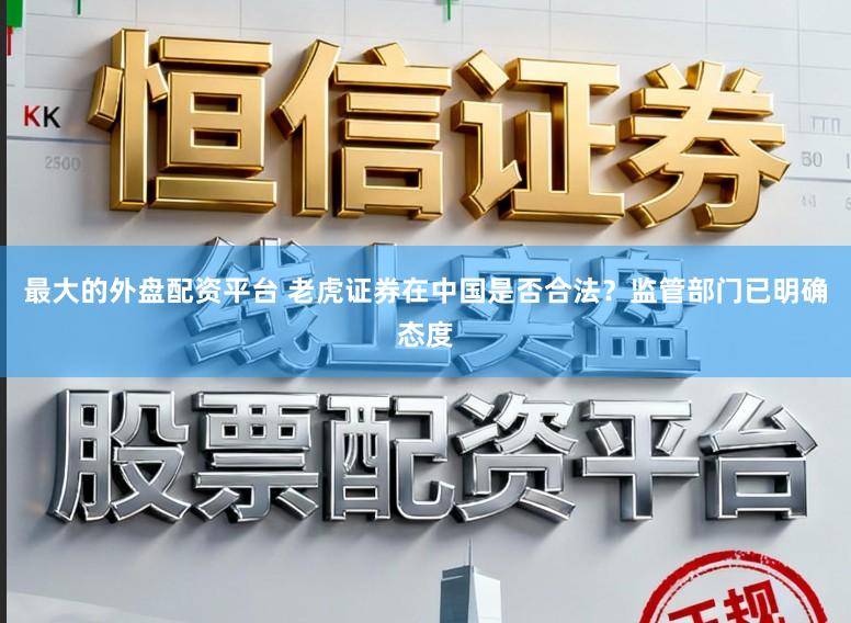 最大的外盘配资平台 老虎证券在中国是否合法？监管部门已明确态度