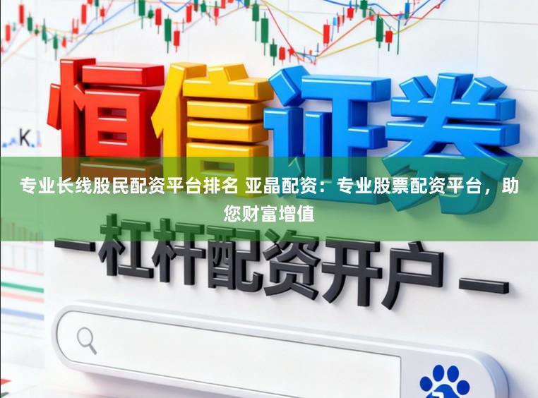 专业长线股民配资平台排名 亚晶配资:专业股票配资平台,助您财富增值