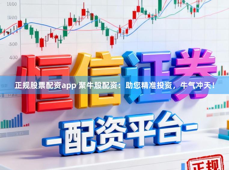 正规股票配资app 聚牛股配资：助您精准投资，牛气冲天！