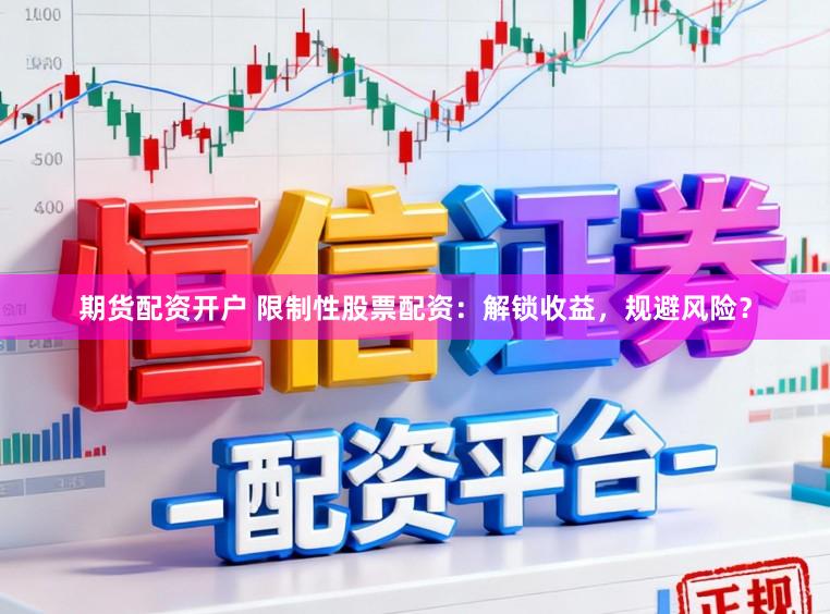 期货配资开户 限制性股票配资：解锁收益，规避风险？