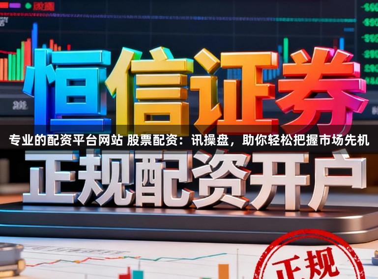 专业的配资平台网站 股票配资:讯操盘,助你轻松把握市场先机